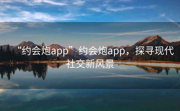 “約會(huì )炮app”約會(huì )炮app，探尋現代社交新風(fēng)景