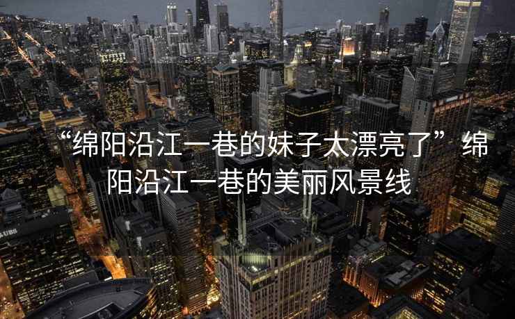 “綿陽(yáng)沿江一巷的妹子太漂亮了”綿陽(yáng)沿江一巷的美麗風(fēng)景線(xiàn)
