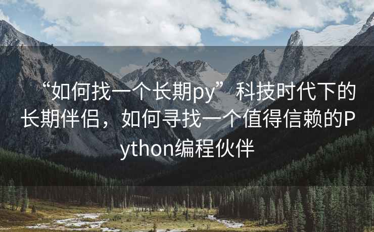 “如何找一個(gè)長(cháng)期py”科技時(shí)代下的長(cháng)期伴侶，如何尋找一個(gè)值得信賴(lài)的Python編程伙伴