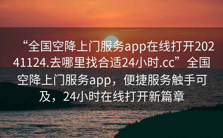 “全國空降上門(mén)服務(wù)app在線(xiàn)打開(kāi)20241124.去哪里找合適24小時(shí).cc”全國空降上門(mén)服務(wù)app，便捷服務(wù)觸手可及，24小時(shí)在線(xiàn)打開(kāi)新篇章