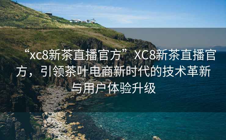 “xc8新茶直播官方”XC8新茶直播官方，引領(lǐng)茶葉電商新時(shí)代的技術(shù)革新與用戶(hù)體驗升級