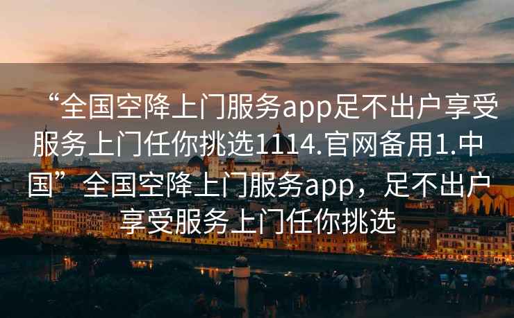 “全國空降上門(mén)服務(wù)app足不出戶(hù)享受服務(wù)上門(mén)任你挑選1114.官網(wǎng)備用1.中國”全國空降上門(mén)服務(wù)app，足不出戶(hù)享受服務(wù)上門(mén)任你挑選