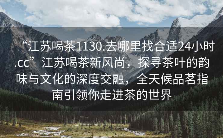 “江蘇喝茶1130.去哪里找合適24小時(shí).cc”江蘇喝茶新風(fēng)尚，探尋茶葉的韻味與文化的深度交融，全天候品茗指南引領(lǐng)你走進(jìn)茶的世界