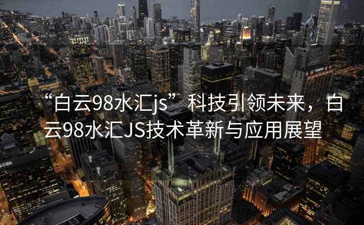 “白云98水匯js”科技引領(lǐng)未來(lái)，白云98水匯JS技術(shù)革新與應用展望