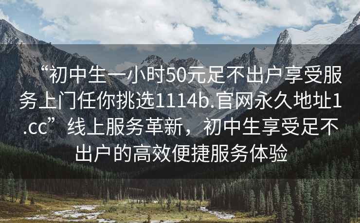 “初中生一小時(shí)50元足不出戶(hù)享受服務(wù)上門(mén)任你挑選1114b.官網(wǎng)永久地址1.cc”線(xiàn)上服務(wù)革新，初中生享受足不出戶(hù)的高效便捷服務(wù)體驗