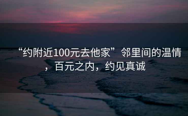 “約附近100元去他家”鄰里間的溫情，百元之內，約見(jiàn)真誠