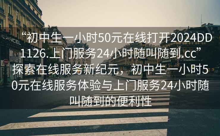 “初中生一小時(shí)50元在線(xiàn)打開(kāi)2024DD1126.上門(mén)服務(wù)24小時(shí)隨叫隨到.cc”探索在線(xiàn)服務(wù)新紀元，初中生一小時(shí)50元在線(xiàn)服務(wù)體驗與上門(mén)服務(wù)24小時(shí)隨叫隨到的便利性