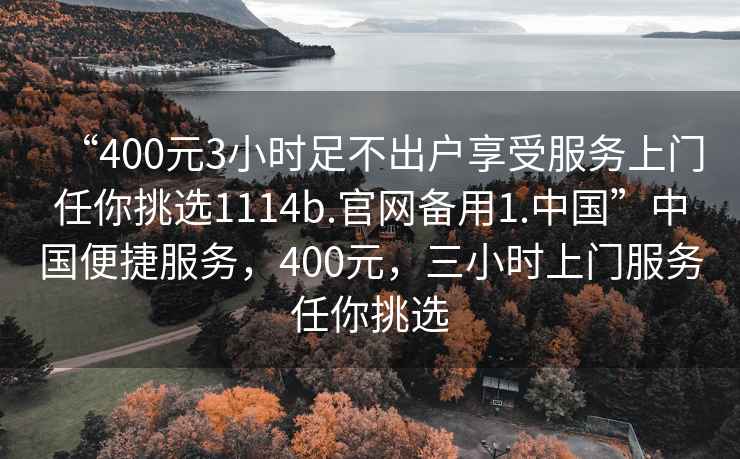 “400元3小時(shí)足不出戶(hù)享受服務(wù)上門(mén)任你挑選1114b.官網(wǎng)備用1.中國”中國便捷服務(wù)，400元，三小時(shí)上門(mén)服務(wù)任你挑選
