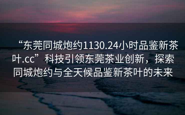 “東莞同城炮約1130.24小時(shí)品鑒新茶葉.cc”科技引領(lǐng)東莞茶業(yè)創(chuàng  )新，探索同城炮約與全天候品鑒新茶葉的未來(lái)