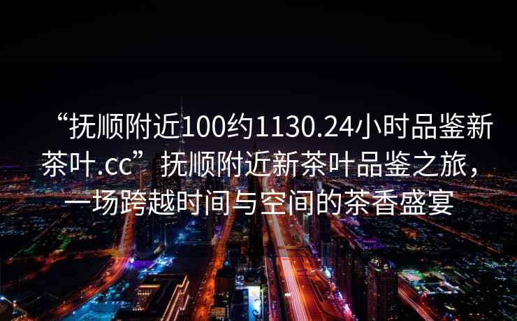“撫順附近100約1130.24小時(shí)品鑒新茶葉.cc”撫順附近新茶葉品鑒之旅，一場(chǎng)跨越時(shí)間與空間的茶香盛宴