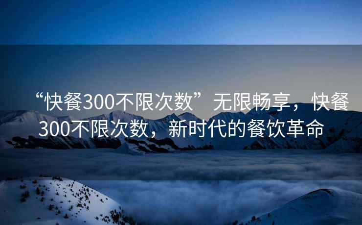 “快餐300不限次數”無(wú)限暢享，快餐300不限次數，新時(shí)代的餐飲革命