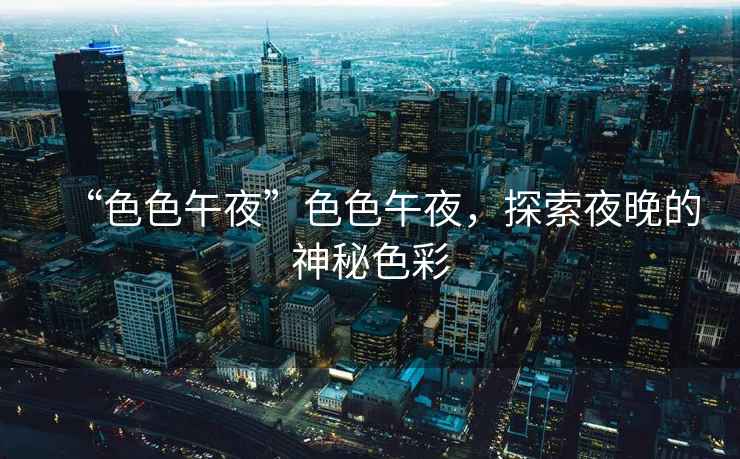 “色色午夜”色色午夜，探索夜晚的神秘色彩