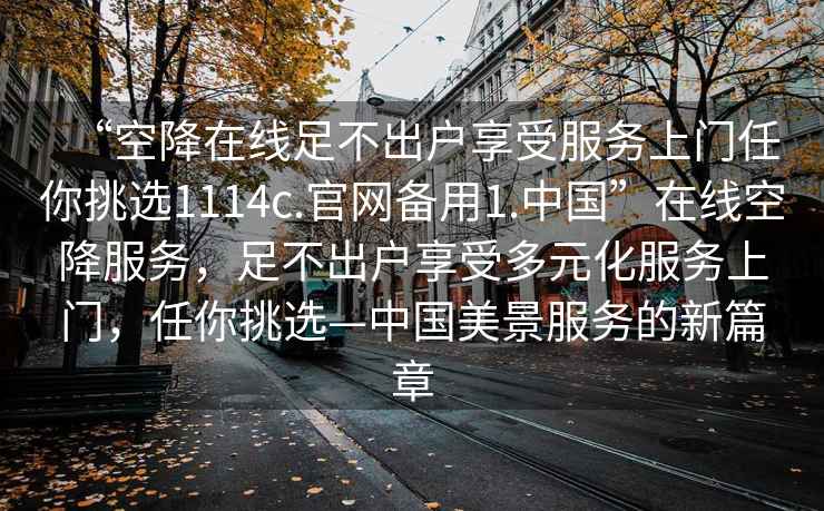 “空降在線(xiàn)足不出戶(hù)享受服務(wù)上門(mén)任你挑選1114c.官網(wǎng)備用1.中國”在線(xiàn)空降服務(wù)，足不出戶(hù)享受多元化服務(wù)上門(mén)，任你挑選—中國美景服務(wù)的新篇章