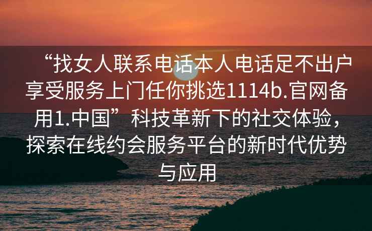 “找女人聯(lián)系電話(huà)本人電話(huà)足不出戶(hù)享受服務(wù)上門(mén)任你挑選1114b.官網(wǎng)備用1.中國”科技革新下的社交體驗，探索在線(xiàn)約會(huì )服務(wù)平臺的新時(shí)代優(yōu)勢與應用