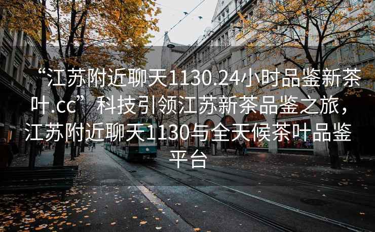 “江蘇附近聊天1130.24小時(shí)品鑒新茶葉.cc”科技引領(lǐng)江蘇新茶品鑒之旅，江蘇附近聊天1130與全天候茶葉品鑒平臺