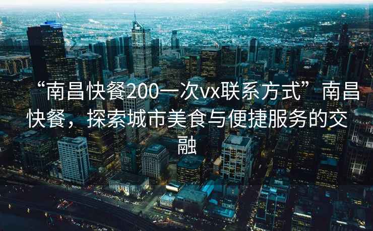 “南昌快餐200一次vx聯(lián)系方式”南昌快餐，探索城市美食與便捷服務(wù)的交融