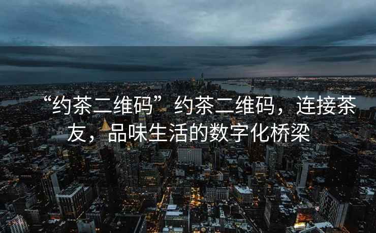 “約茶二維碼”約茶二維碼，連接茶友，品味生活的數字化橋梁