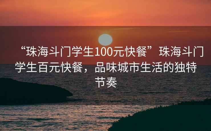 “珠海斗門(mén)學(xué)生100元快餐”珠海斗門(mén)學(xué)生百元快餐，品味城市生活的獨特節奏