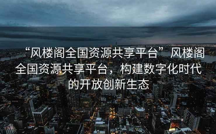 “風(fēng)樓閣全國資源共享平臺”風(fēng)樓閣全國資源共享平臺，構建數字化時(shí)代的開(kāi)放創(chuàng  )新生態(tài)