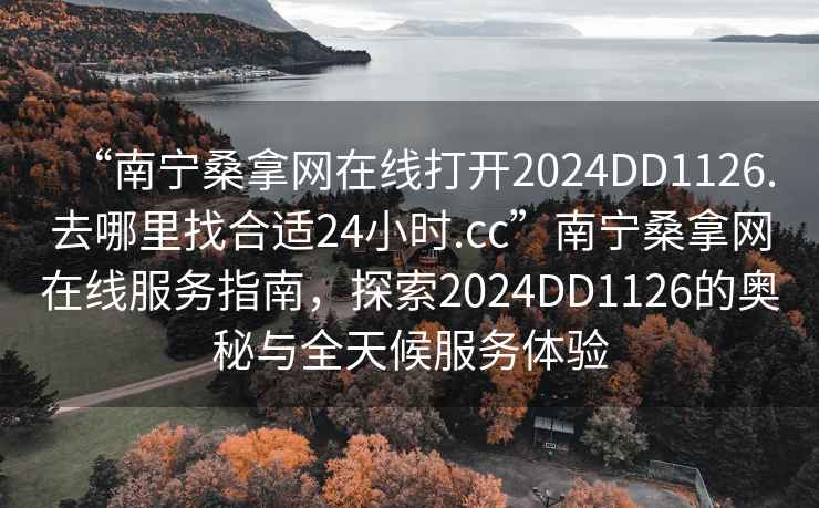 “南寧桑拿網(wǎng)在線(xiàn)打開(kāi)2024DD1126.去哪里找合適24小時(shí).cc”南寧桑拿網(wǎng)在線(xiàn)服務(wù)指南，探索2024DD1126的奧秘與全天候服務(wù)體驗