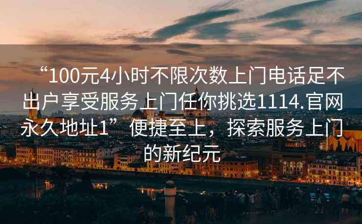 “100元4小時(shí)不限次數上門(mén)電話(huà)足不出戶(hù)享受服務(wù)上門(mén)任你挑選1114.官網(wǎng)永久地址1”便捷至上，探索服務(wù)上門(mén)的新紀元