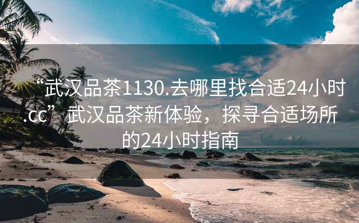 “武漢品茶1130.去哪里找合適24小時(shí).cc”武漢品茶新體驗，探尋合適場(chǎng)所的24小時(shí)指南
