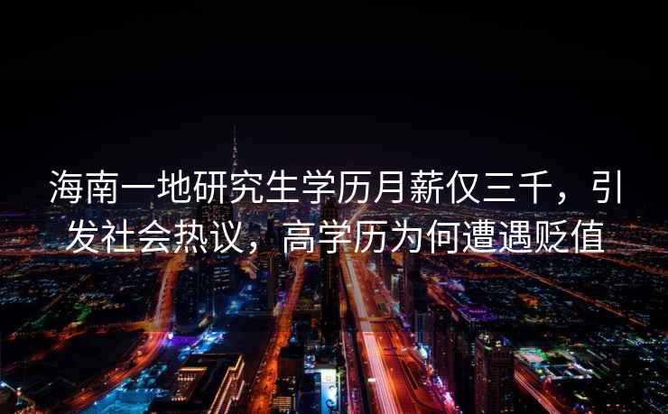 海南一地研究生學(xué)歷月薪僅三千，引發(fā)社會(huì )熱議，高學(xué)歷為何遭遇貶值
