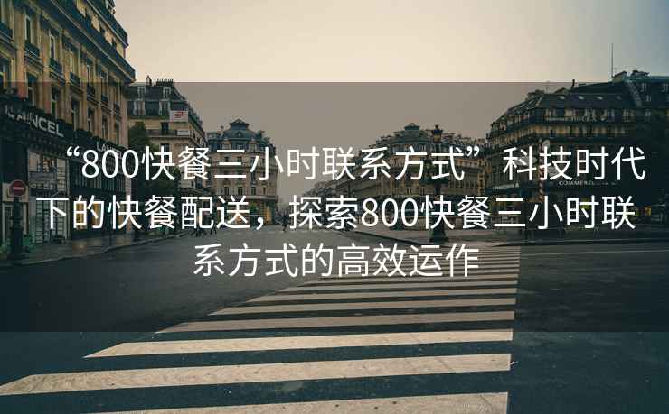 “800快餐三小時(shí)聯(lián)系方式”科技時(shí)代下的快餐配送，探索800快餐三小時(shí)聯(lián)系方式的高效運作