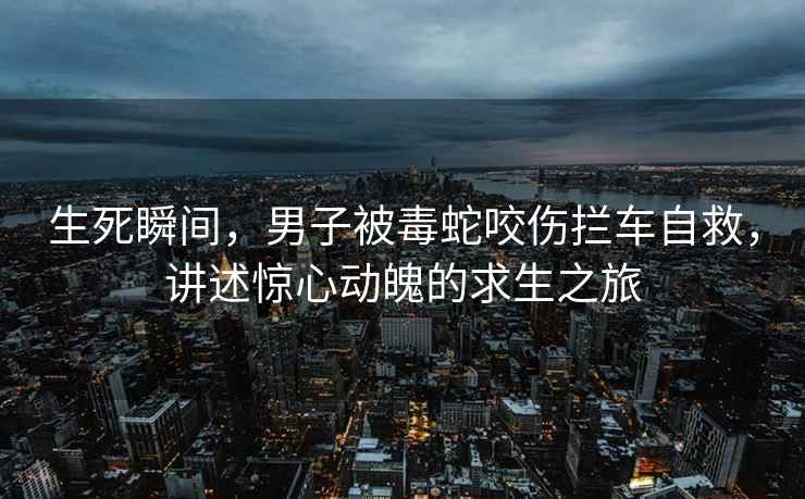生死瞬間，男子被毒蛇咬傷攔車(chē)自救，講述驚心動(dòng)魄的求生之旅