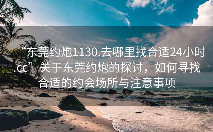 “東莞約炮1130.去哪里找合適24小時(shí).cc”關(guān)于東莞約炮的探討，如何尋找合適的約會(huì )場(chǎng)所與注意事項