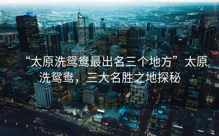 “太原洗鴛鴦最出名三個(gè)地方”太原洗鴛鴦，三大名勝之地探秘
