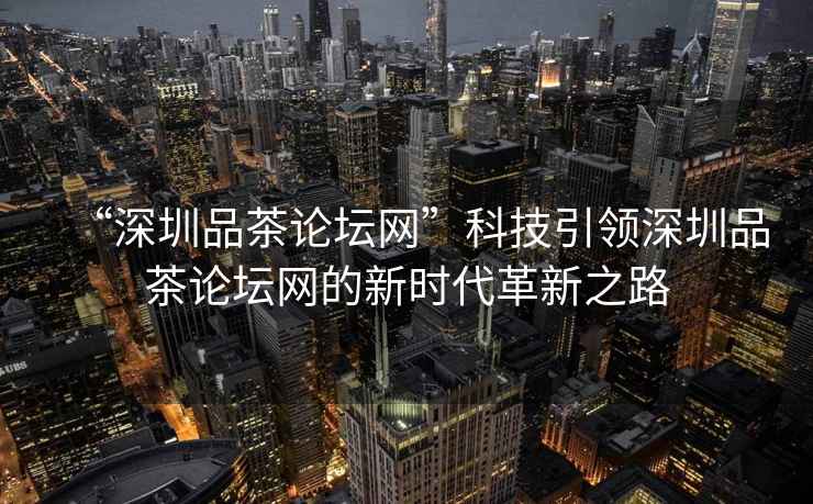 “深圳品茶論壇網(wǎng)”科技引領(lǐng)深圳品茶論壇網(wǎng)的新時(shí)代革新之路