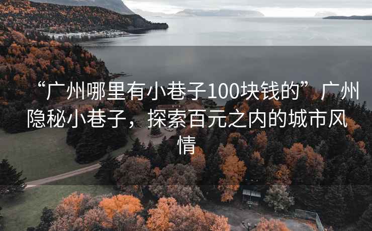 “廣州哪里有小巷子100塊錢(qián)的”廣州隱秘小巷子，探索百元之內的城市風(fēng)情