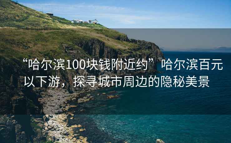 “哈爾濱100塊錢(qián)附近約”哈爾濱百元以下游，探尋城市周邊的隱秘美景