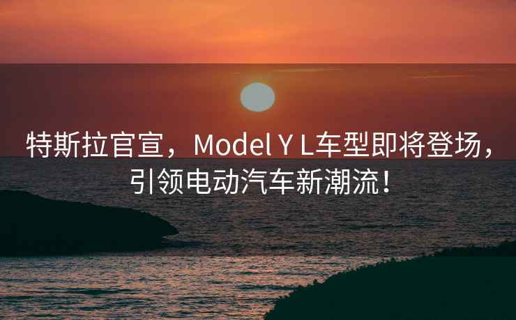 特斯拉官宣，Model Y L車(chē)型即將登場(chǎng)，引領(lǐng)電動(dòng)汽車(chē)新潮流！