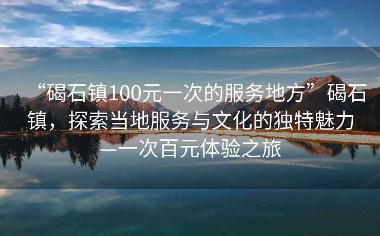 “碣石鎮100元一次的服務(wù)地方”碣石鎮，探索當地服務(wù)與文化的獨特魅力—一次百元體驗之旅