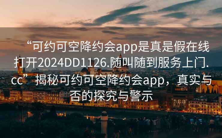 “可約可空降約會(huì )app是真是假在線(xiàn)打開(kāi)2024DD1126.隨叫隨到服務(wù)上門(mén).cc”揭秘可約可空降約會(huì )app，真實(shí)與否的探究與警示