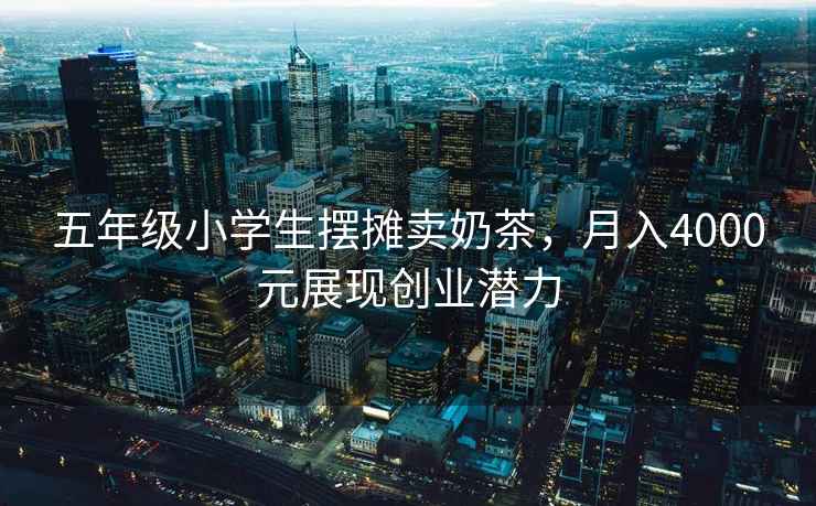五年級小學(xué)生擺攤賣(mài)奶茶，月入4000元展現創(chuàng  )業(yè)潛力
