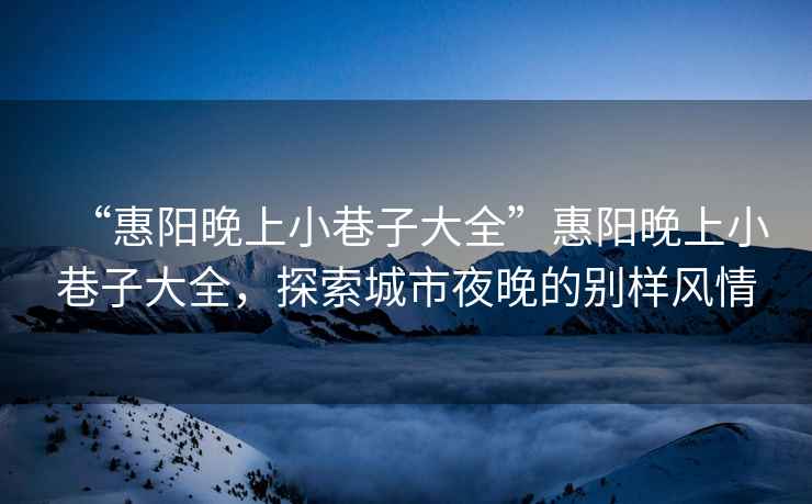 “惠陽(yáng)晚上小巷子大全”惠陽(yáng)晚上小巷子大全，探索城市夜晚的別樣風(fēng)情