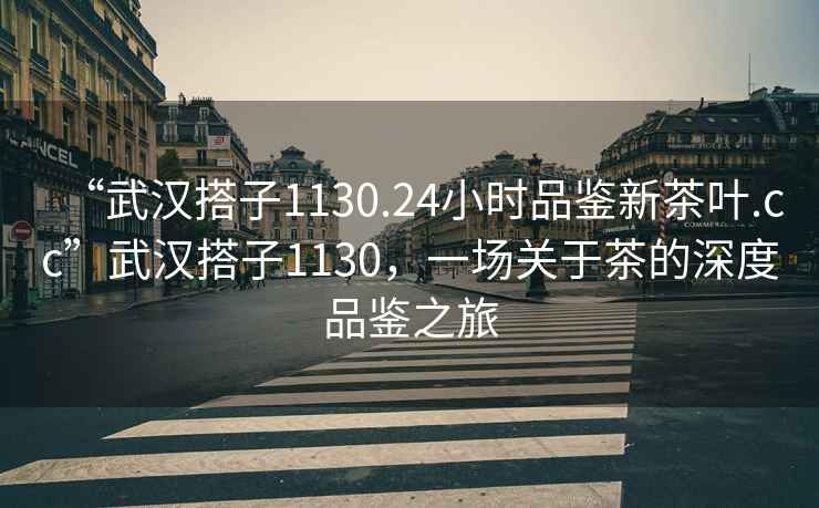 “武漢搭子1130.24小時(shí)品鑒新茶葉.cc”武漢搭子1130，一場(chǎng)關(guān)于茶的深度品鑒之旅