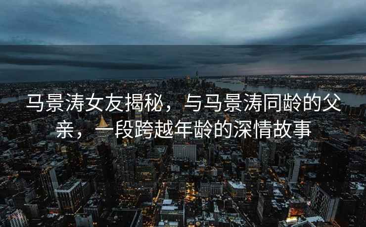 馬景濤女友揭秘，與馬景濤同齡的父親，一段跨越年齡的深情故事