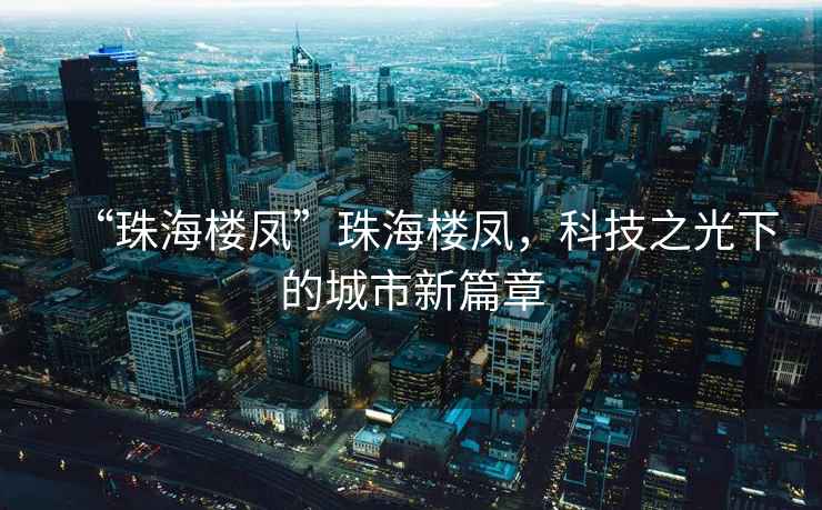 “珠海樓鳳”珠海樓鳳，科技之光下的城市新篇章