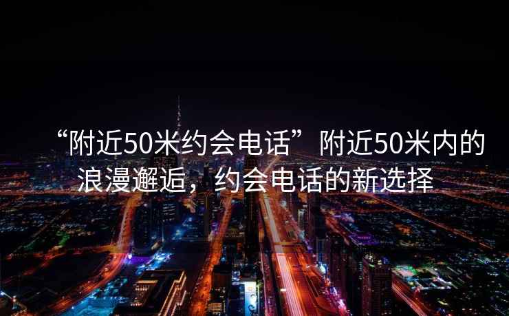 “附近50米約會(huì )電話(huà)”附近50米內的浪漫邂逅，約會(huì )電話(huà)的新選擇