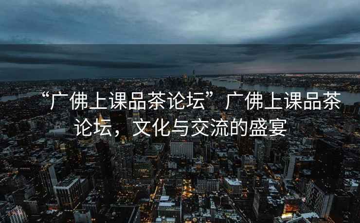 “廣佛上課品茶論壇”廣佛上課品茶論壇，文化與交流的盛宴