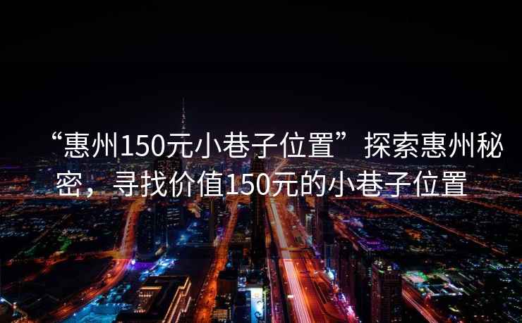 “惠州150元小巷子位置”探索惠州秘密，尋找價(jià)值150元的小巷子位置