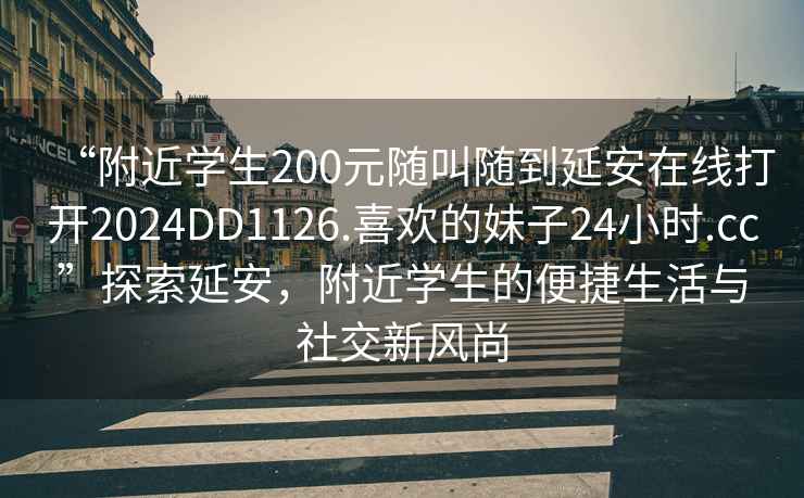 “附近學(xué)生200元隨叫隨到延安在線(xiàn)打開(kāi)2024DD1126.喜歡的妹子24小時(shí).cc”探索延安，附近學(xué)生的便捷生活與社交新風(fēng)尚