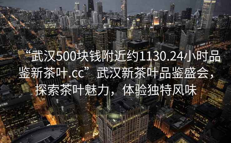 “武漢500塊錢(qián)附近約1130.24小時(shí)品鑒新茶葉.cc”武漢新茶葉品鑒盛會(huì )，探索茶葉魅力，體驗獨特風(fēng)味
