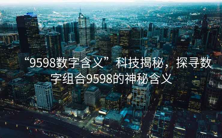 “9598數字含義”科技揭秘，探尋數字組合9598的神秘含義