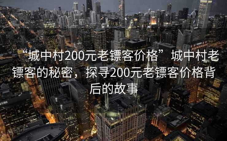 “城中村200元老鏢客價(jià)格”城中村老鏢客的秘密，探尋200元老鏢客價(jià)格背后的故事