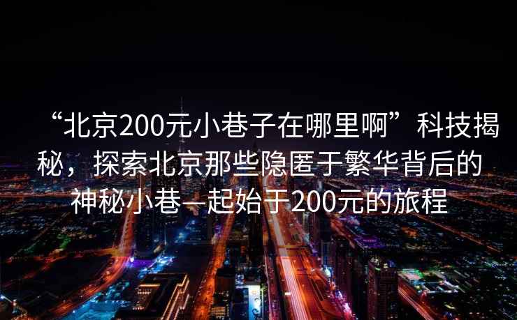 “北京200元小巷子在哪里啊”科技揭秘，探索北京那些隱匿于繁華背后的神秘小巷—起始于200元的旅程